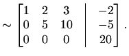 $\displaystyle \sim\begin{bmatrix}1&2&3&\vline&-2 \\ 0&5&10&\vline&-5 \\ 0&0&0&\vline&20 \end{bmatrix}.$