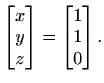 $\displaystyle \begin{bmatrix}
x \\ y \\ z
\end{bmatrix} =
\begin{bmatrix}
1 \\ 1 \\ 0
\end{bmatrix}.$