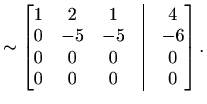 $\displaystyle \sim \begin{bmatrix}1&2&1&\vline&4\\ 0&-5&-5&\vline&-6\\ 0&0&0&\vline&0\\ 0&0&0&\vline&0 \end{bmatrix}.$