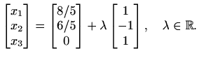 $\displaystyle \begin{bmatrix}
x_1 \\ x_2 \\ x_3
\end{bmatrix} =
\begin{bmatrix}...
...+\lambda
\begin{bmatrix}
1 \\ -1 \\ 1
\end{bmatrix},\quad \lambda\in\mathbb{R}.$