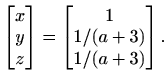 $\displaystyle \begin{bmatrix}
x \\ y \\ z
\end{bmatrix} =\begin{bmatrix}
1 \\ 1/(a+3) \\ 1/(a+3)
\end{bmatrix}.$