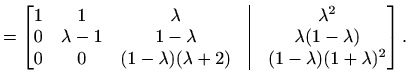 $\displaystyle =\begin{bmatrix}1 & 1 & \lambda &\vline& \lambda^2 \\ 0 & \lambda...
...0 & 0 & (1-\lambda)(\lambda+2) &\vline& (1-\lambda)(1+\lambda)^2 \end{bmatrix}.$