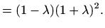 $\displaystyle = (1-\lambda)(1+\lambda)^2.$