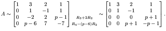 $\displaystyle A\sim\begin{bmatrix}
1 & 3 & 2 & 1 \\
0 & 1 & -1 & 1 \\
0 & ...
...\
0 & 1 & -1 & 1 \\
0 & 0 & 0 & p+1 \\
0 & 0 & p+1 & -p-1
\end{bmatrix}.$