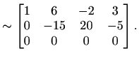 $\displaystyle \sim\begin{bmatrix}1 & 6 & -2 & 3 \\ 0 & -15 & 20 & -5\\ 0 & 0 & 0 & 0 \end{bmatrix}.$