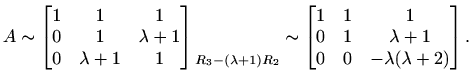 $\displaystyle A\sim\begin{bmatrix}1 & 1 & 1 \\ 0 & 1 & \lambda+1 \\ 0 & \lambda...
...ix}1 & 1 & 1 \\ 0 & 1 & \lambda+1 \\ 0 & 0 & -\lambda(\lambda+2) \end{bmatrix}.$