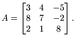 $\displaystyle A=\begin{bmatrix}
3 & 4 & -5 \\
8 & 7 & -2 \\
2 & 1 & 8
\end{bmatrix}.$