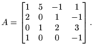 $\displaystyle A=\begin{bmatrix}
1 & 5 & -1 & 1 \\
2 & 0 & 1 & -1 \\
0 & 1 & 2 & 3 \\
1 & 0 & 0 & -1
\end{bmatrix}.$