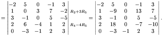 $\displaystyle =\begin{vmatrix}-2 & 5 & 0 & -1 & 3 \\ 1 & 0 & 3 & 7 & -2 \\ 3 & ...
... -1 & 0 & 5 & -5 \\ 2 & 18 & 0 & -7 & -10 \\ 0 & -3 & -1 & 2 & 3 \end{vmatrix}.$