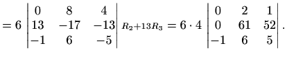 $\displaystyle =6\,\begin{vmatrix}0 & 8 & 4 \\ 13 & -17 & -13 \\ -1 & 6 & -5 \en...
...=6\cdot 4\,\begin{vmatrix}0 & 2 & 1 \\ 0 & 61 & 52 \\ -1 & 6 & 5 \end{vmatrix}.$