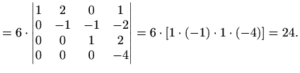 $\displaystyle =6\cdot \begin{vmatrix}1 & 2 & 0 & 1 \\ 0 & -1 & -1 & -2 \\ 0 & 0 & 1 & 2 \\ 0 & 0 & 0 & -4 \end{vmatrix} =6\cdot [1\cdot(-1)\cdot 1\cdot(-4)]=24.$