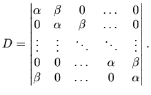 $\displaystyle D=\begin{vmatrix}\alpha & \beta & 0 & \dots & 0 \\ 0 & \alpha & \...
...0 & 0 & \dots & \alpha & \beta \\ \beta & 0 & \dots & 0 & \alpha \end{vmatrix}.$