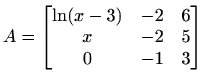 $\displaystyle A=\begin{bmatrix}\ln (x-3) & -2 & 6 \\ x & -2 & 5 \\ 0 & -1 & 3 \end{bmatrix}$