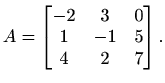 $\displaystyle A=\begin{bmatrix}
-2 & 3 & 0 \\
1 & -1 & 5 \\
4 & 2 & 7
\end{bmatrix}.$