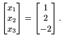 $\displaystyle \begin{bmatrix}
x_1\\
x_2\\
x_3
\end{bmatrix}=\begin{bmatrix}
1\\
2\\
-2
\end{bmatrix}.$