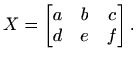 $\displaystyle X= \begin{bmatrix}a & b & c \\ d & e & f \end{bmatrix}.$