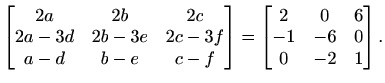 $\displaystyle \begin{bmatrix}2a & 2b & 2c \\ 2a-3d & 2b-3e & 2c-3f \\ a-d & b-e...
...bmatrix} = \begin{bmatrix}2 & 0 & 6 \\ -1 & -6 & 0 \\ 0 & -2 & 1 \end{bmatrix}.$