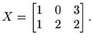 $\displaystyle X=\begin{bmatrix}1 & 0 & 3 \\ 1 & 2 & 2 \end{bmatrix}.$