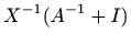 $\displaystyle X^{-1}(A^{-1}+I)$