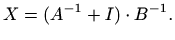 $\displaystyle X=(A^{-1}+I)\cdot B^{-1}.$