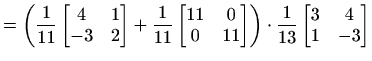 $\displaystyle =\left(\frac{1}{11}\begin{bmatrix}4 & 1 \\ -3 & 2\end{bmatrix}+ \...
...nd{bmatrix}\right)\cdot \frac{1}{13}\begin{bmatrix}3 & 4 \\ 1 & -3\end{bmatrix}$