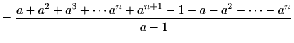 $\displaystyle =\frac{a+a^2+a^3+\cdots a^n+a^{n+1} -1-a-a^2-\cdots -a^n}{a-1}$