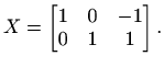 $\displaystyle X=\begin{bmatrix}1 & 0 & -1\\ 0 & 1 & 1\end{bmatrix}.$