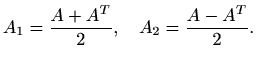 $\displaystyle A_1=\frac{A+A^T}{2}, \quad A_2=\frac{A-A^T}{2}.$