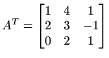 $\displaystyle A^T=\begin{bmatrix}1 & 4 & 1 \\ 2 & 3 & -1 \\ 0 & 2 & 1 \end{bmatrix}$