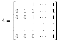 $\displaystyle A=\begin{bmatrix}1 & 1 & 1 & \cdots & 1 \\ 0 & 1 & 1 & \cdots & 1...
...\ \cdot & \cdot & \cdot & \cdot & \cdot \\ 0 & 0 & 0 & \cdots & 1 \end{bmatrix}$