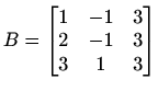 $ B=\begin{bmatrix}
1 & -1 & 3 \\
2 & -1 & 3 \\
3 & 1 & 3
\end{bmatrix}$