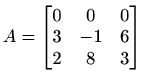 $ A=\begin{bmatrix}0 & 0 & 0 \\ 3 & -1 & 6 \\ 2 & 8 & 3
\end{bmatrix}$