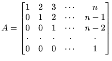 $ A=\begin{bmatrix}1 & 2 & 3 & \cdots & n \\ 0 & 1 & 2 &
\cdots & n-1 \\ 0 & 0 ...
... \cdot & \cdot &
\cdot & \cdot & \cdot \\ 0 & 0 & 0 & \cdots & 1 \end{bmatrix}$