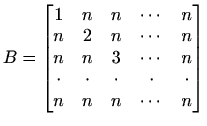 $ B=\begin{bmatrix}1 & n & n & \cdots & n \\ n & 2 & n &
\cdots & n \\ n & n & ...
... \cdot & \cdot &
\cdot & \cdot & \cdot \\ n & n & n & \cdots & n \end{bmatrix}$