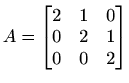 $ A=\begin{bmatrix}
2 & 1 & 0 \\
0 & 2 & 1 \\
0 & 0 & 2
\end{bmatrix}$