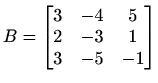 $ B=\begin{bmatrix}
3 & -4 & 5 \\
2 & -3 & 1 \\
3 & -5 & -1
\end{bmatrix}$