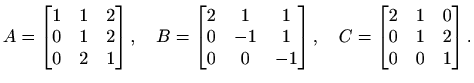 $\displaystyle A=\begin{bmatrix}1 & 1 & 2 \\ 0 & 1 & 2 \\ 0 & 2 & 1\end{bmatrix}...
...atrix},\quad
C=\begin{bmatrix}2 & 1 & 0 \\ 0 & 1 & 2 \\ 0 & 0 & 1\end{bmatrix}.$