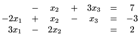 $\displaystyle \begin{matrix}
& - & x_{2} & + & 3x_{3} & = & 7 \\
-2x_{1}& + & ...
...} & - & x_{3} & = & -3 \\
\,\,\,\,3x_{1} & - & 2x_{2} & & & = & 2
\end{matrix}$
