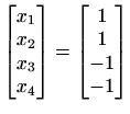 $ \begin{bmatrix}x_1 \\ x_2 \\ x_3 \\ x_4 \end{bmatrix}=\begin{bmatrix}1 \\ 1\\ -1 \\ -1 \end{bmatrix}$