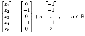 $ \begin{bmatrix}x_1 \\ x_2 \\ x_3 \\ x_4 \\ x_5\end{bmatrix}=\begin{bmatrix}0 \...
...egin{bmatrix}-1 \\ -1 \\ 0 \\ -1 \\ 2 \end{bmatrix}, \qquad \alpha\in\mathbb{R}$