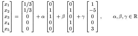 $ \begin{bmatrix}
x_{1} \\ x_{2} \\ x_{3} \\ x_{4} \\ x_{5}\end{bmatrix}=
\begin...
...\\ -5 \\ 0 \\ 0 \\ 3
\end{bmatrix}, \qquad \alpha ,\beta ,\gamma \in \mathbb{R}$