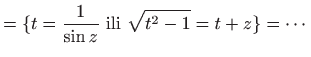 $\displaystyle = \{ t=\frac{1}{\sin z}  \textrm{ili}  \sqrt{t^2-1}=t+z \} = \cdots$