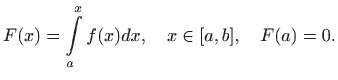 $\displaystyle F(x)=\int\limits _a^x f(x)dx, \quad x\in [a,b], \quad F(a)=0.
$