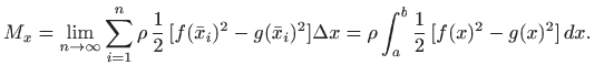 $\displaystyle M_x=\lim_{n\to\infty} \sum_{i=1}^n \rho   \frac{1}{2}  [f(\bar ...
...2-g(\bar
x_i)^2] \Delta x
= \rho \int_a^b \frac{1}{2}  [f(x)^2-g(x)^2]   dx.
$