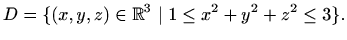 $\displaystyle D=\{(x,y,z)\in\mathbb{R}^3 \mid 1\leq x^2+y^2+z^2\leq 3\}.
$