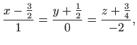 $\displaystyle \frac{x-\frac{3}{2}}{1}=\frac{y+\frac{1}{2}}{0} =\frac{z+\frac{3}{4}}{-2},$