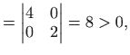 $\displaystyle =\left\vert \begin{matrix}4&0 0&2\end{matrix}\right\vert=8>0,$