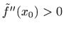 $ \tilde{f}''(x_0)> 0$