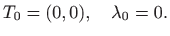 $\displaystyle T_0=(0,0),\quad \lambda_0=0.
$