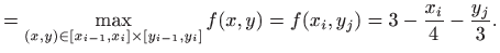 $\displaystyle =\max_{(x,y)\in [x_{i-1},x_i]\times [y_{i-1},y_i]} f(x,y)= f(x_{i},y_{j})= 3-\frac{x_{i}}{4}-\frac{y_{j}}{3}.$